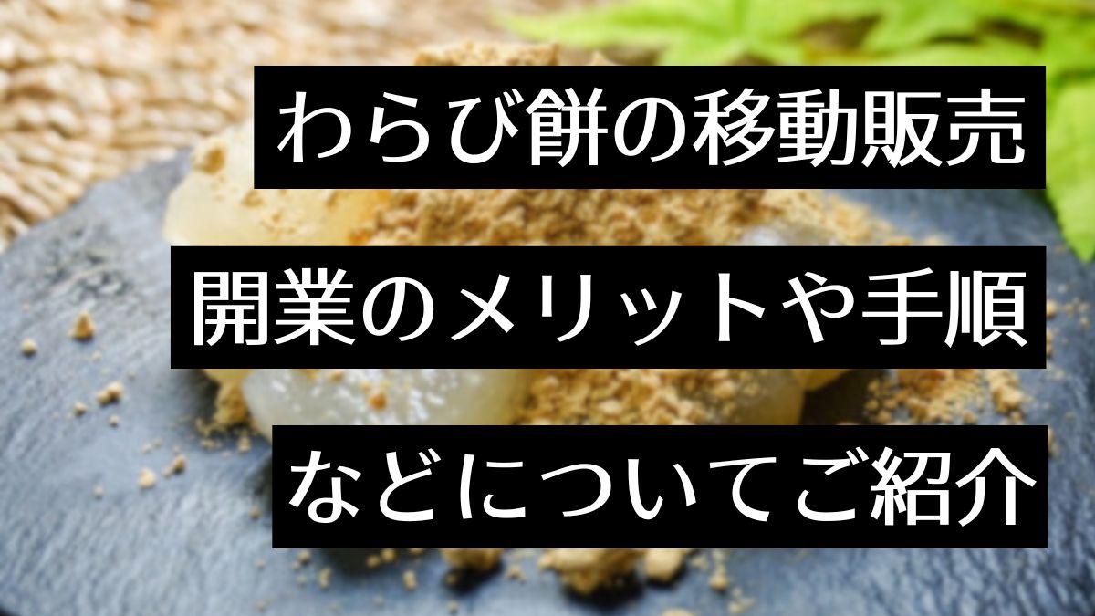 わらび餅の移動販売（キッチンカー）で成功する秘訣とは！？開業に必要な手順も解説